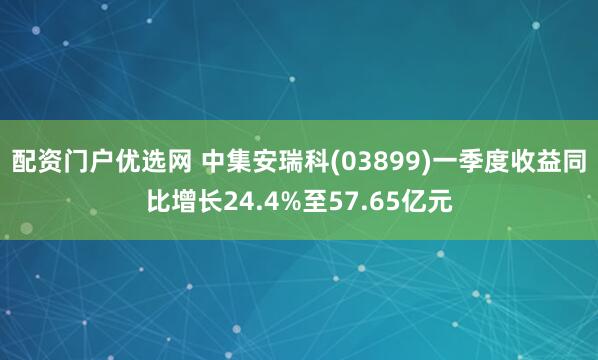 配资门户优选网 中集安瑞科(03899)一季度收益同比增长24.4%至57.65亿元