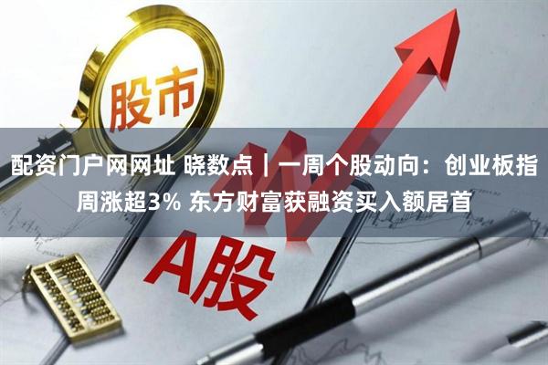 配资门户网网址 晓数点｜一周个股动向：创业板指周涨超3% 东方财富获融资买入额居首