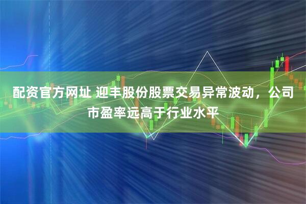配资官方网址 迎丰股份股票交易异常波动，公司市盈率远高于行业水平