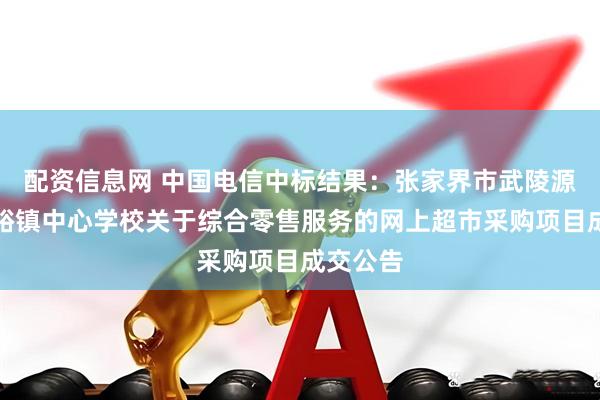 配资信息网 中国电信中标结果：张家界市武陵源区索溪峪镇中心学校关于综合零售服务的网上超市采购项目成交公告