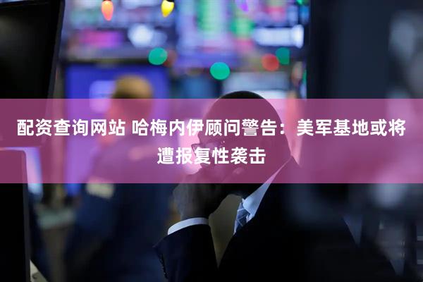 配资查询网站 哈梅内伊顾问警告：美军基地或将遭报复性袭击