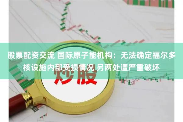 股票配资交流 国际原子能机构：无法确定福尔多核设施内部受损情况 另两处遭严重破坏