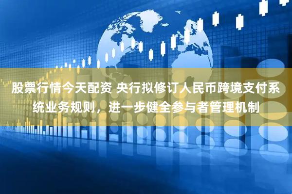 股票行情今天配资 央行拟修订人民币跨境支付系统业务规则，进一步健全参与者管理机制