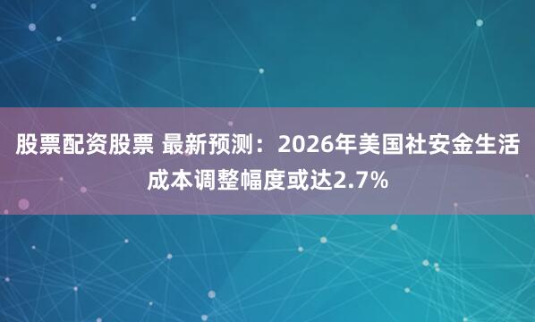 股票配资股票 最新预测：2026年美国社安金生活成本调整幅度或达2.7%