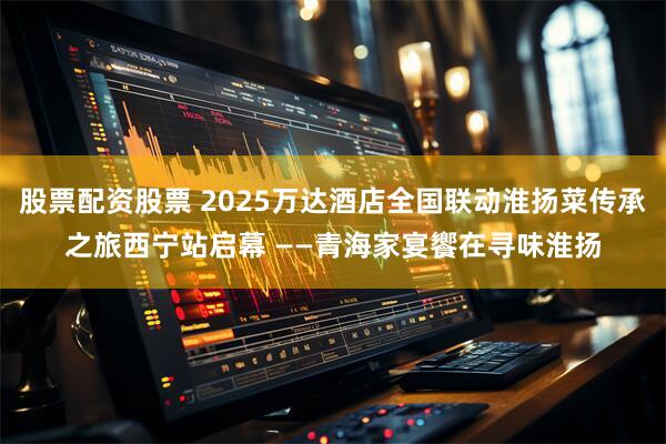 股票配资股票 2025万达酒店全国联动淮扬菜传承之旅西宁站启幕 ——青海家宴饗在寻味淮扬