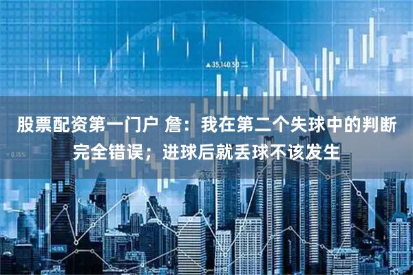 股票配资第一门户 詹：我在第二个失球中的判断完全错误；进球后就丢球不该发生