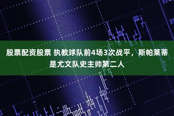 股票配资股票 执教球队前4场3次战平，斯帕莱蒂是尤文队史主帅第二人