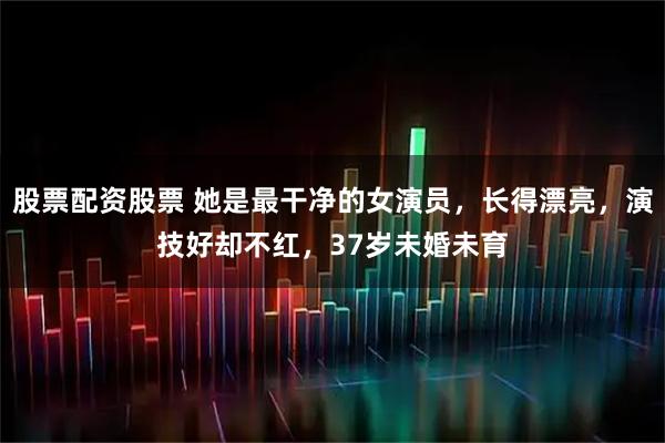 股票配资股票 她是最干净的女演员，长得漂亮，演技好却不红，37岁未婚未育