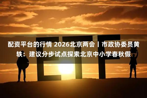 配资平台的行情 2026北京两会丨市政协委员黄轶：建议分步试点探索北京中小学春秋假