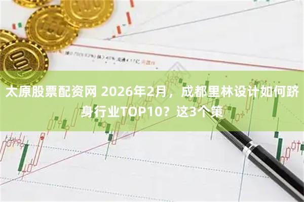 太原股票配资网 2026年2月，成都里林设计如何跻身行业TOP10？这3个策