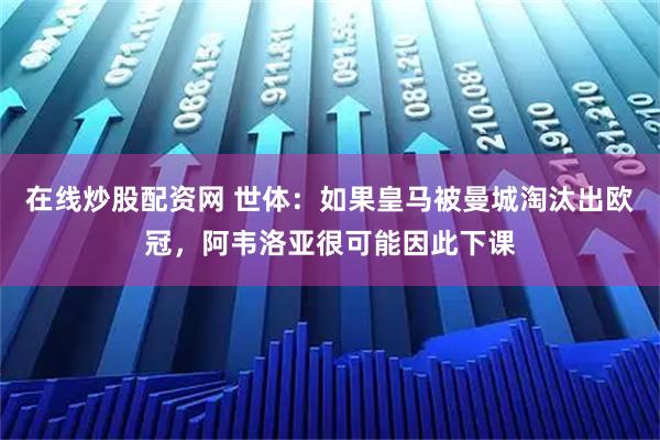 在线炒股配资网 世体：如果皇马被曼城淘汰出欧冠，阿韦洛亚很可能因此下课