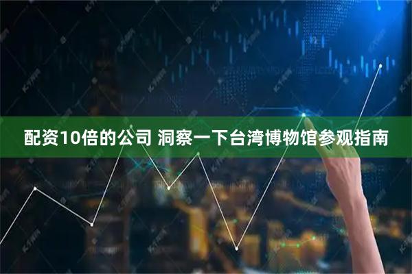 配资10倍的公司 洞察一下台湾博物馆参观指南