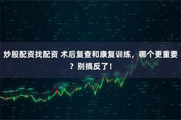 炒股配资找配资 术后复查和康复训练，哪个更重要？别搞反了！