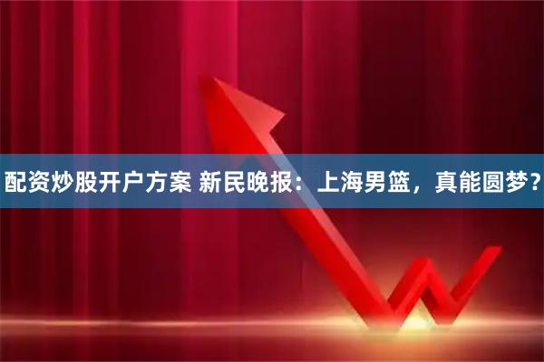配资炒股开户方案 新民晚报：上海男篮，真能圆梦？