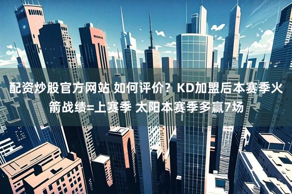配资炒股官方网站 如何评价？KD加盟后本赛季火箭战绩=上赛季 太阳本赛季多赢7场